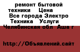 ремонт бытовой техники  › Цена ­ 500 - Все города Электро-Техника » Услуги   . Челябинская обл.,Аша г.